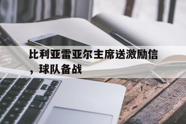 开云平台-包含比利亚雷亚尔主席送激励信，球队备战的词条