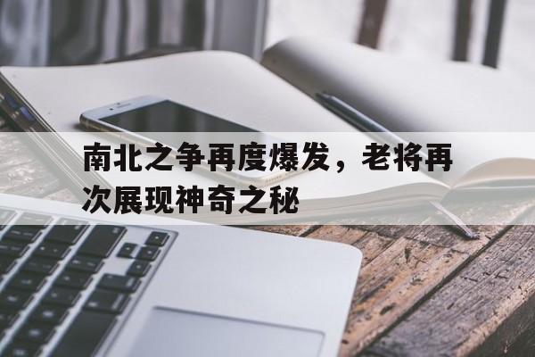 开云体育登录-关于南北之争再度爆发，老将再次展现神奇之秘的信息