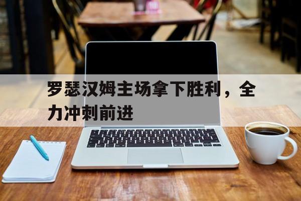 开云官网-罗瑟汉姆主场拿下胜利，全力冲刺前进的简单介绍